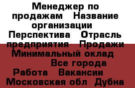 Менеджер по продажам › Название организации ­ Перспектива › Отрасль предприятия ­ Продажи › Минимальный оклад ­ 30 000 - Все города Работа » Вакансии   . Московская обл.,Дубна г.